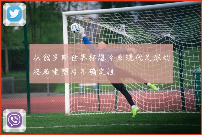 从俄罗斯世界杯爆冷看现代足球的格局重塑与不确定性