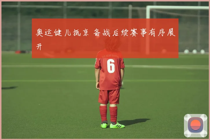 奥运健儿抵京 备战后续赛事有序展开