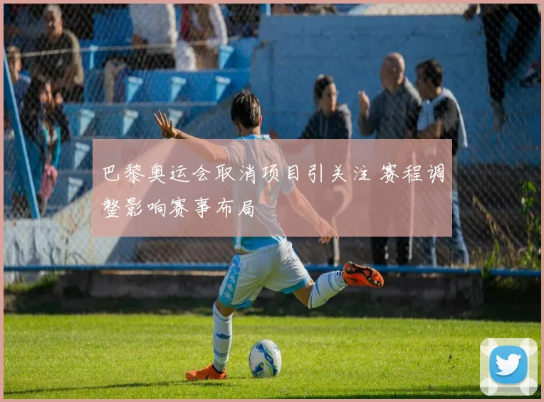 巴黎奥运会取消项目引关注 赛程调整影响赛事布局